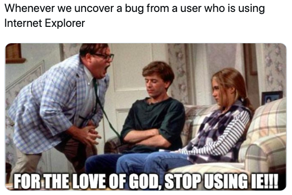 Whenever we uncover a bug from a user who is using Internet Explorer. GIF with a man yelling at two young people with the caption "For the love of God, stop using IE!!!"